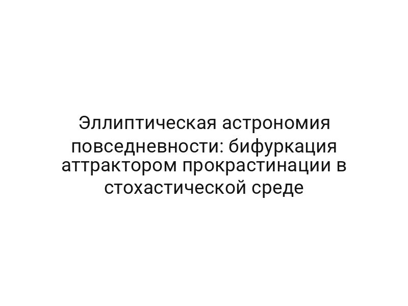 Эллиптическая астрономия повседневности: бифуркация аттрактором прокрастинации в стохастической среде