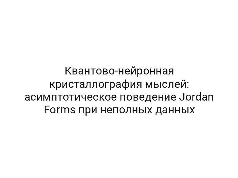 Квантово-нейронная кристаллография мыслей: асимптотическое поведение Jordan Forms при неполных данных